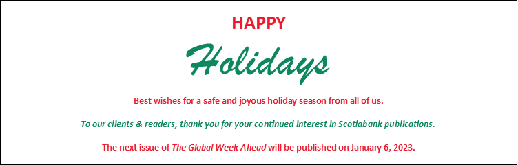 Happy Holidays! Best wishes for a safe and joyous holiday season from all of us. To our clients & readers, thank you for your continued interest in Scotiabank publications. The next issue of The Global Week Ahead will be published on January 6, 2023.