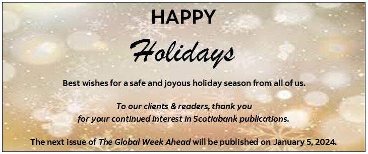 Happy Holidays; Best wishes for a safe and joyous holiday season from all of us. To our clients & readers, thank you for your continued interest in Scotiabank publications. The next issue of The Global Week Ahead will be published on January 5, 2024.