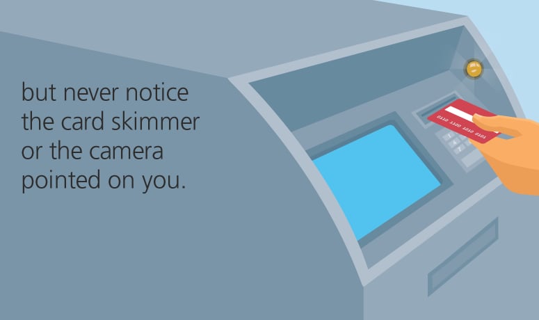 but never notice the card skimmer or the camera pointed on you.
