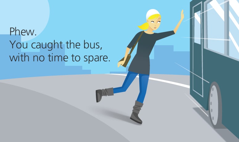 Phew. You caught the bus, with no time to spare.