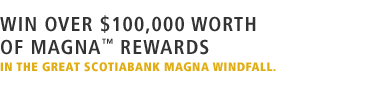 WIN over $100,000 worth of MAGNA™ Rewards in the great Scotiabank MAGNA Windfall.