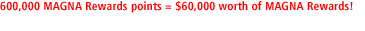 600,000 MAGNA Rewards points = $60,000 worth of MAGNA Rewards!